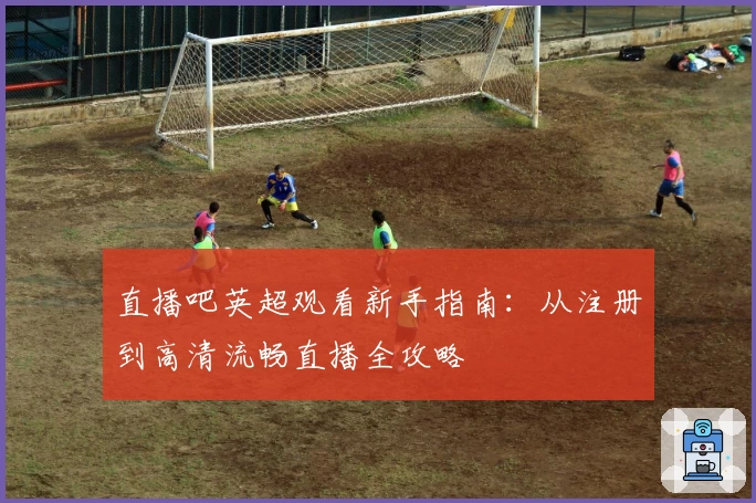 直播吧英超观看新手指南：从注册到高清流畅直播全攻略