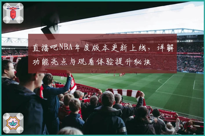 直播吧NBA年度版本更新上线,详解功能亮点与观看体验提升秘诀