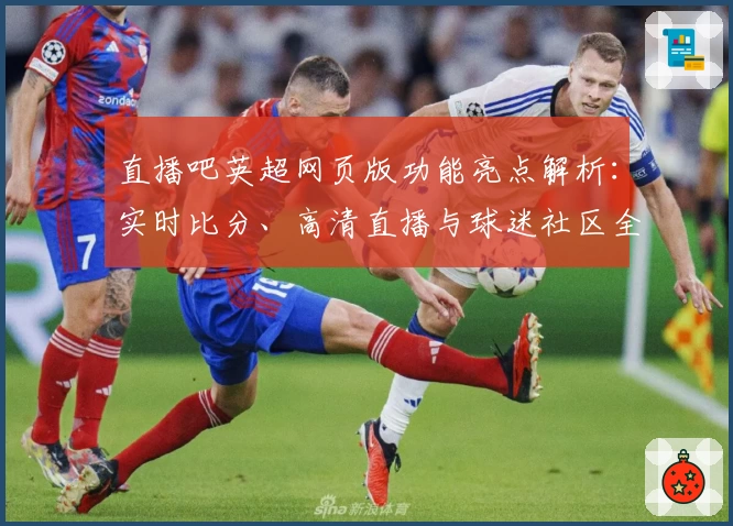 直播吧英超网页版功能亮点解析：实时比分、高清直播与球迷社区全面升级