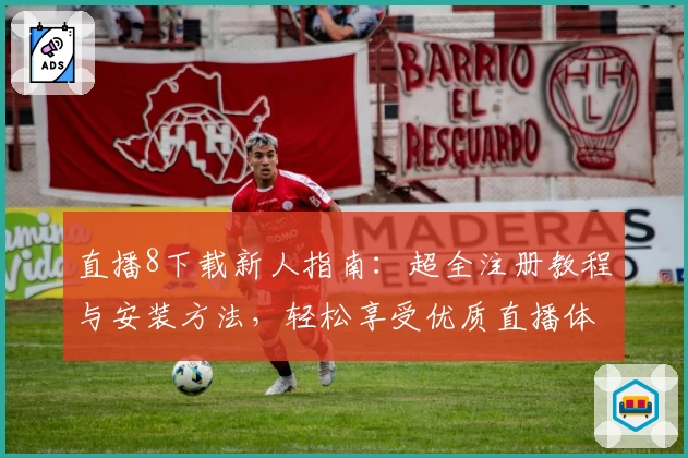 直播8下载新人指南：超全注册教程与安装方法，轻松享受优质直播体验