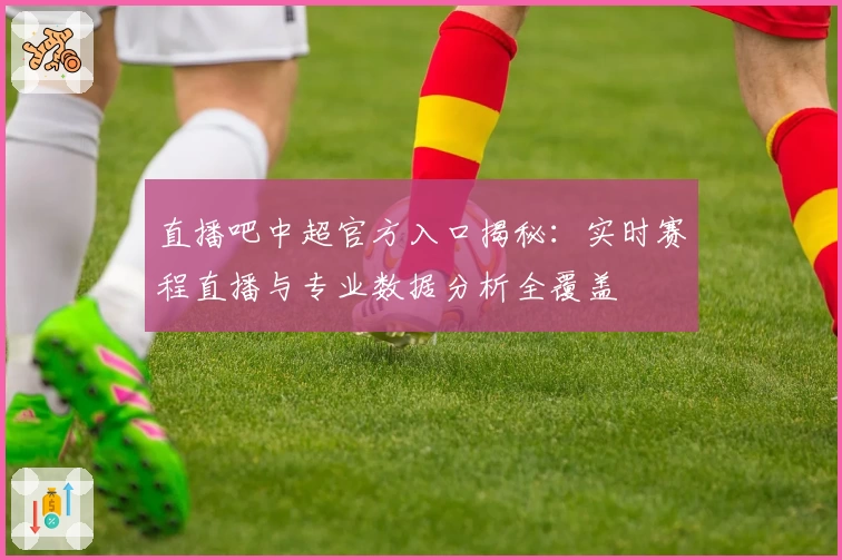 直播吧中超官方入口揭秘：实时赛程直播与专业数据分析全覆盖