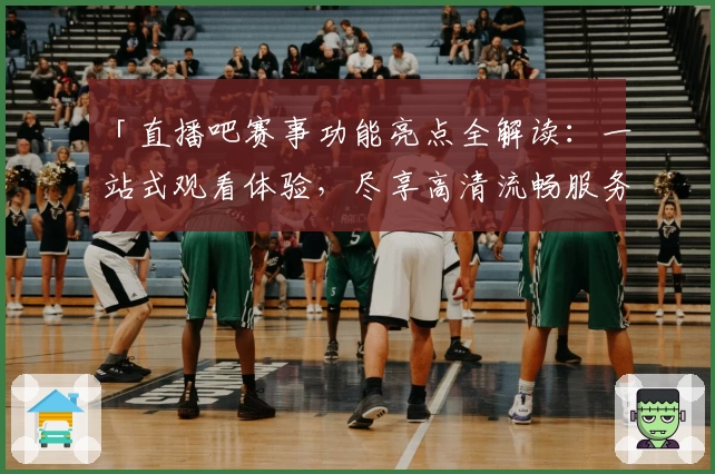 「直播吧赛事功能亮点全解读:一站式观看体验,尽享高清流畅服务」