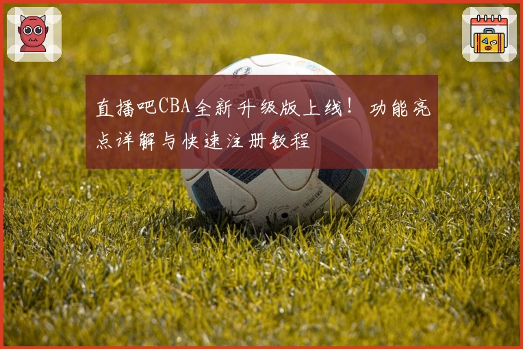 直播吧CBA全新升级版上线！功能亮点详解与快速注册教程