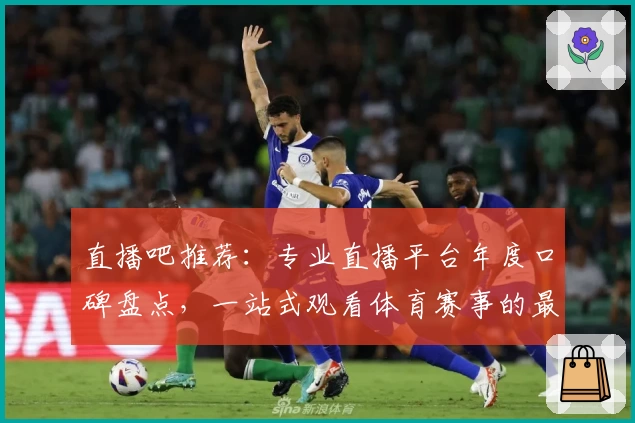 直播吧推荐：专业直播平台年度口碑盘点，一站式观看体育赛事的最佳选择