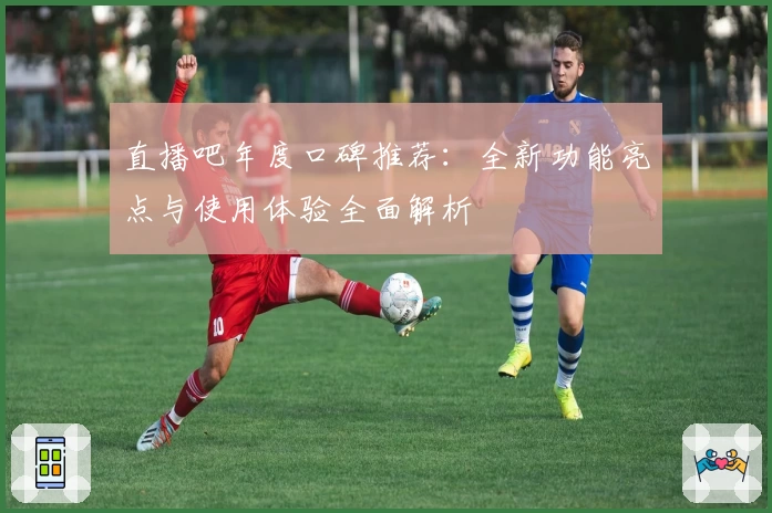 直播吧年度口碑推荐：全新功能亮点与使用体验全面解析