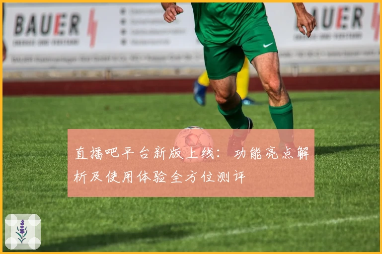 直播吧平台新版上线：功能亮点解析及使用体验全方位测评