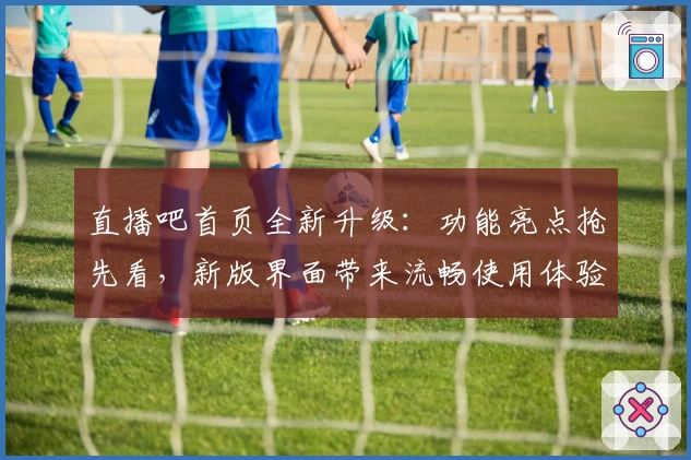 直播吧首页全新升级：功能亮点抢先看，新版界面带来流畅使用体验