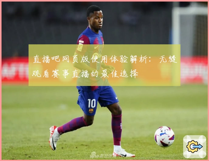 直播吧网页版使用体验解析：无缝观看赛事直播的最佳选择