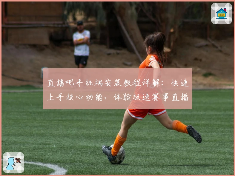 直播吧手机端安装教程详解：快速上手核心功能，体验极速赛事直播之旅