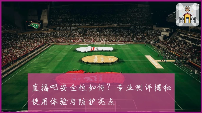 直播吧安全性如何？专业测评揭秘使用体验与防护亮点