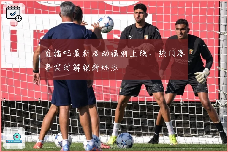 直播吧最新活动福利上线，热门赛事实时解锁新玩法