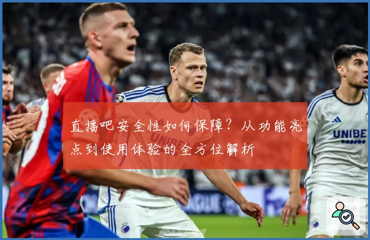直播吧安全性如何保障？从功能亮点到使用体验的全方位解析