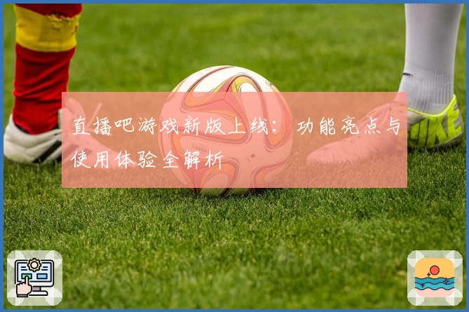 直播吧游戏新版上线：功能亮点与使用体验全解析