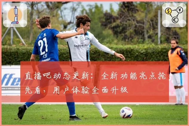 直播吧动态更新：全新功能亮点抢先看，用户体验全面升级