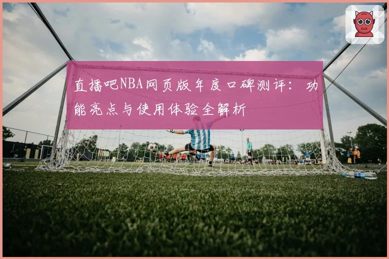 直播吧NBA网页版年度口碑测评：功能亮点与使用体验全解析