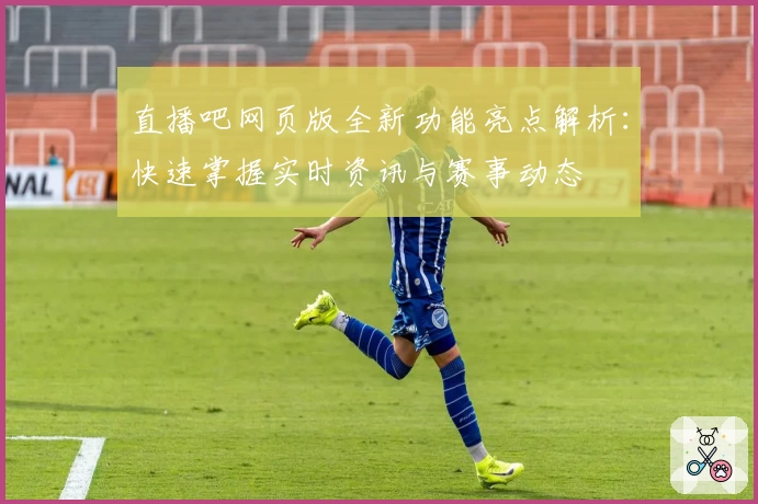直播吧网页版全新功能亮点解析：快速掌握实时资讯与赛事动态
