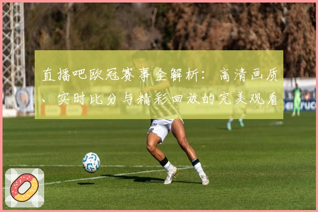 直播吧欧冠赛事全解析：高清画质、实时比分与精彩回放的完美观看体验