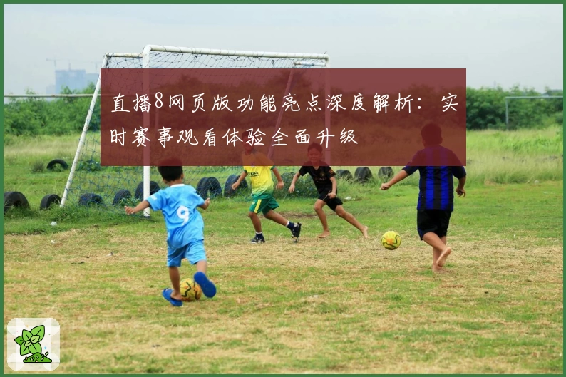 直播8网页版功能亮点深度解析:实时赛事观看体验全面升级