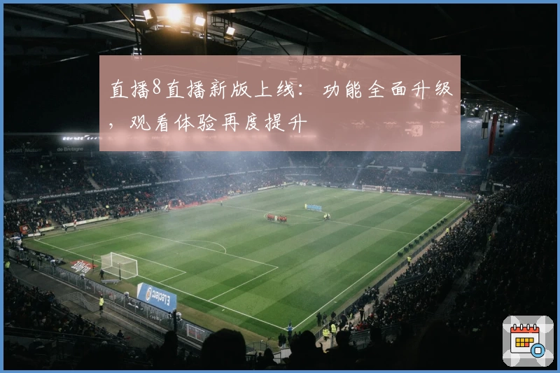 直播8直播新版上线：功能全面升级，观看体验再度提升