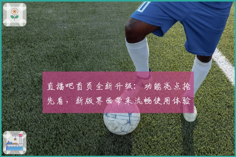 直播吧首页全新升级:功能亮点抢先看,新版界面带来流畅使用体验