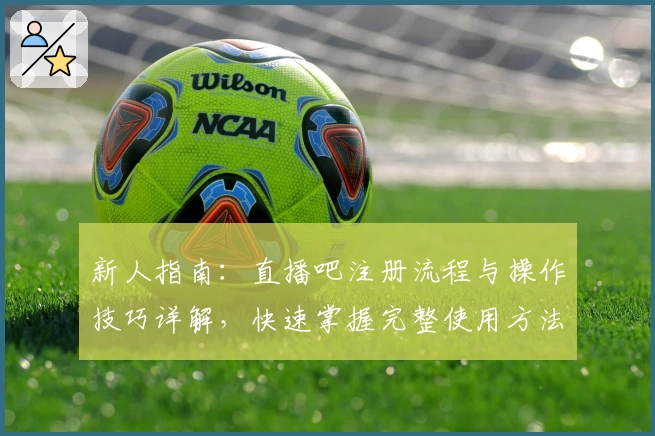 新人指南：直播吧注册流程与操作技巧详解，快速掌握完整使用方法