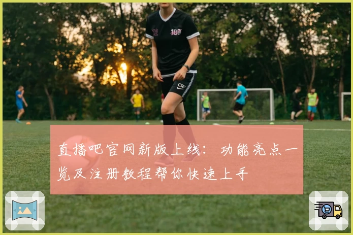 直播吧官网新版上线：功能亮点一览及注册教程帮你快速上手