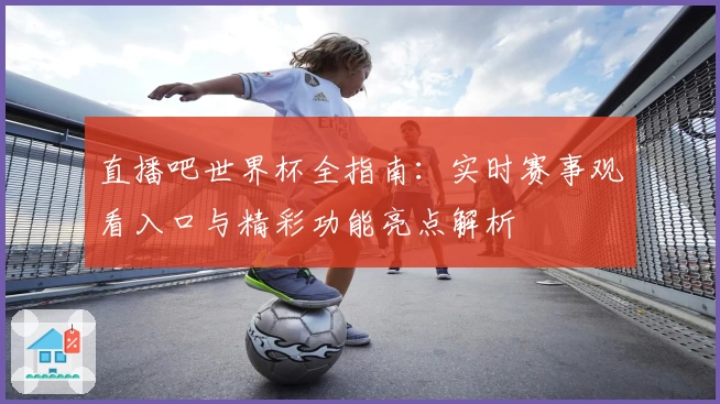 直播吧世界杯全指南：实时赛事观看入口与精彩功能亮点解析