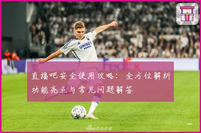 直播吧安全使用攻略：全方位解析功能亮点与常见问题解答