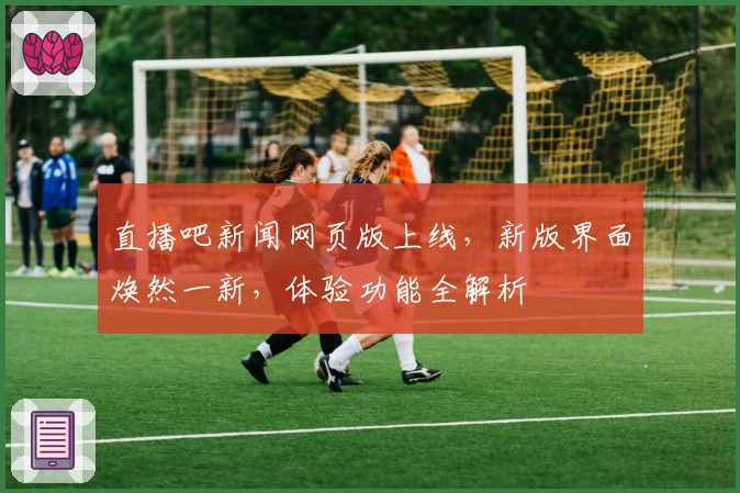 直播吧新闻网页版上线，新版界面焕然一新，体验功能全解析