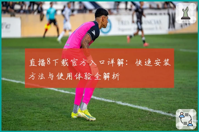直播8下载官方入口详解：快速安装方法与使用体验全解析