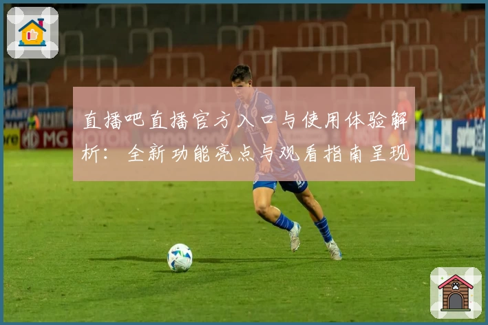 直播吧直播官方入口与使用体验解析：全新功能亮点与观看指南呈现