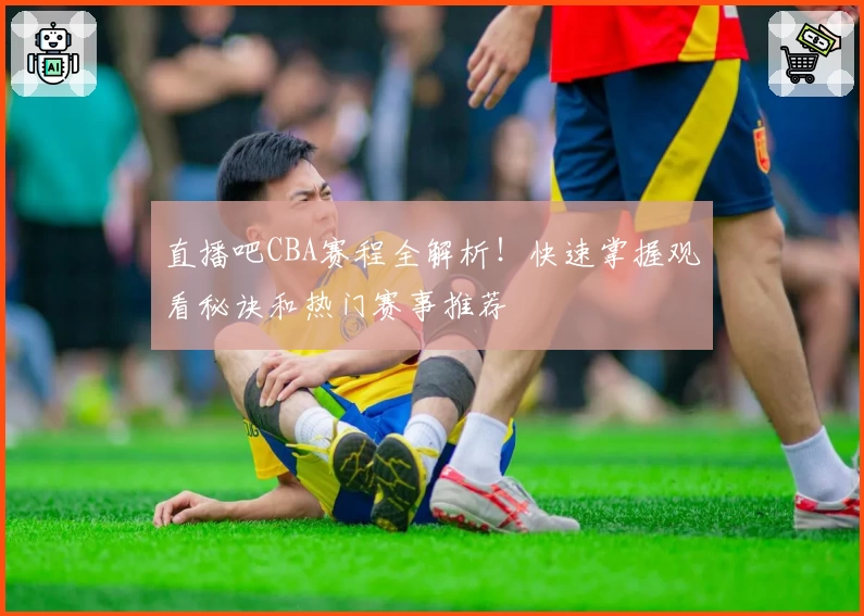 直播吧CBA赛程全解析！快速掌握观看秘诀和热门赛事推荐