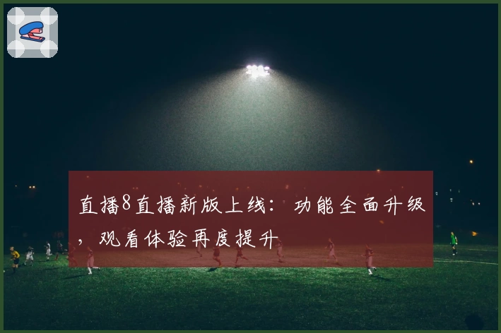 直播8直播新版上线：功能全面升级，观看体验再度提升