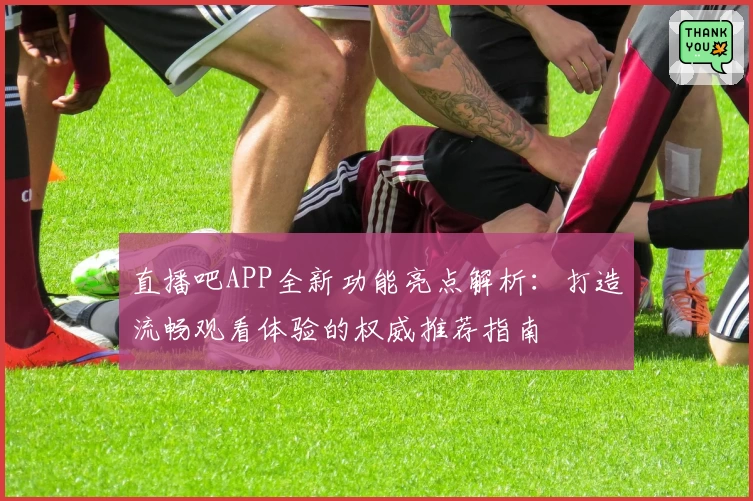 直播吧APP全新功能亮点解析：打造流畅观看体验的权威推荐指南