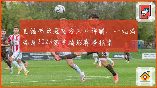 直播吧欧冠官方入口详解：一站式观看2023赛季精彩赛事指南