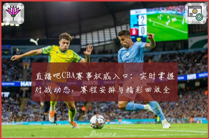 直播吧CBA赛事权威入口：实时掌握对战动态，赛程安排与精彩回放全指南