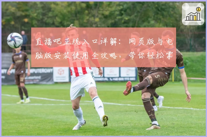 直播吧正规入口详解：网页版与电脑版安装使用全攻略，带你轻松掌握观看技巧