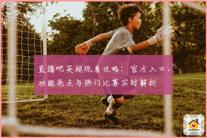 直播吧英超观看攻略:官方入口、功能亮点与热门比赛实时解析