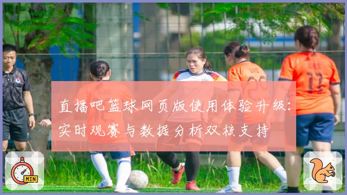 直播吧篮球网页版使用体验升级：实时观赛与数据分析双核支持
