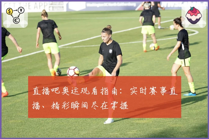 直播吧奥运观看指南：实时赛事直播、精彩瞬间尽在掌握
