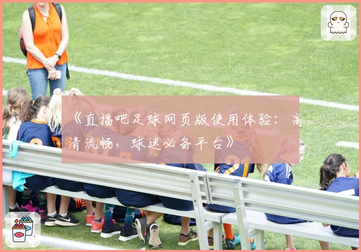 《直播吧足球网页版使用体验：高清流畅，球迷必备平台》