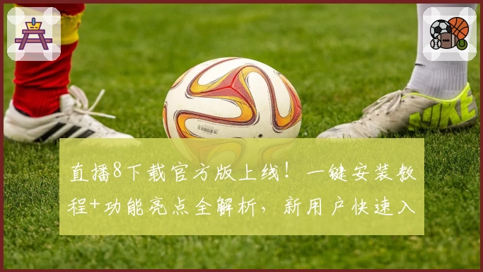 直播8下载官方版上线！一键安装教程+功能亮点全解析，新用户快速入门看这里