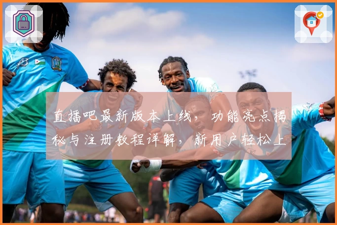 直播吧最新版本上线，功能亮点揭秘与注册教程详解，新用户轻松上手