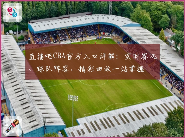 直播吧CBA官方入口详解：实时赛况、球队阵容、精彩回放一站掌握