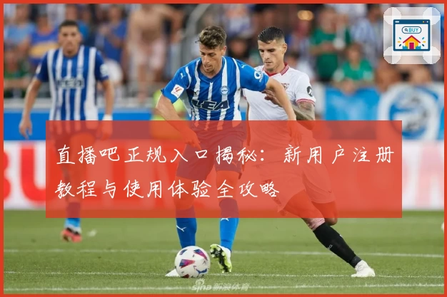 直播吧正规入口揭秘：新用户注册教程与使用体验全攻略
