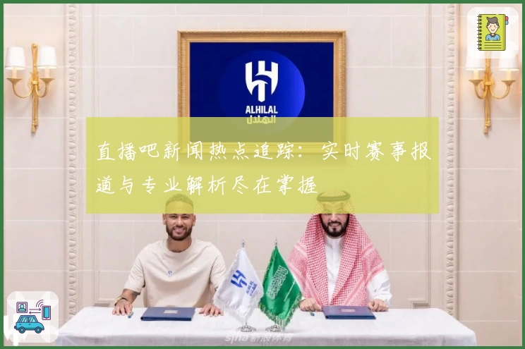 直播吧新闻热点追踪:实时赛事报道与专业解析尽在掌握