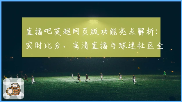 直播吧英超网页版功能亮点解析：实时比分、高清直播与球迷社区全面升级
