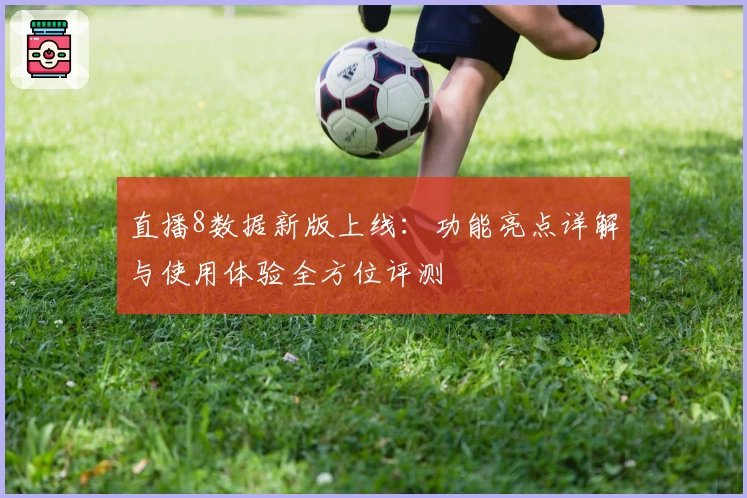直播8数据新版上线:功能亮点详解与使用体验全方位评测