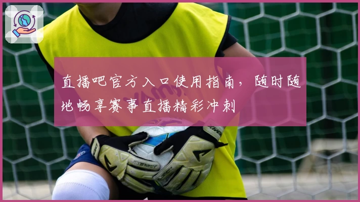 直播吧官方入口使用指南，随时随地畅享赛事直播精彩冲刺