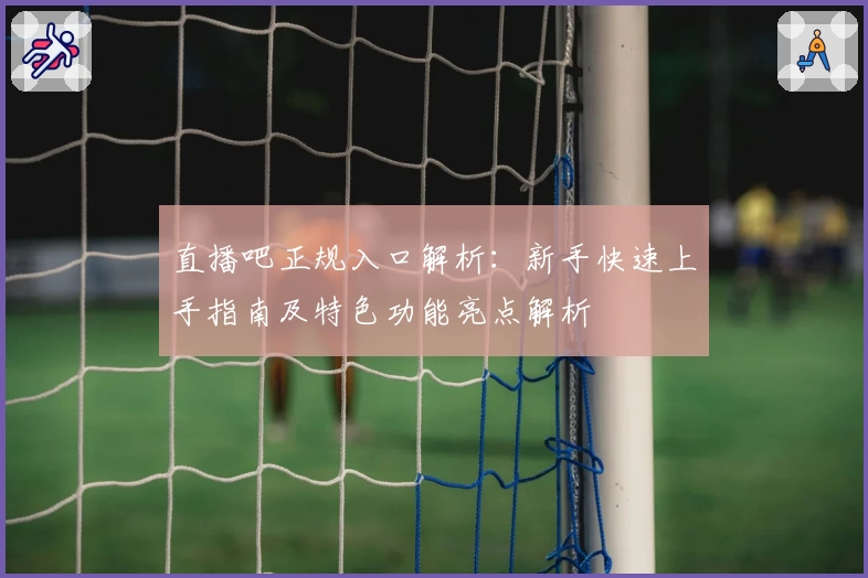 直播吧正规入口解析:新手快速上手指南及特色功能亮点解析
